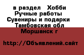  в раздел : Хобби. Ручные работы » Сувениры и подарки . Тамбовская обл.,Моршанск г.